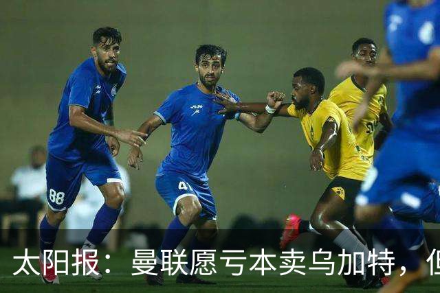太阳报：曼联愿亏本卖乌加特，但为避免进一步贬值并没有到处兜售